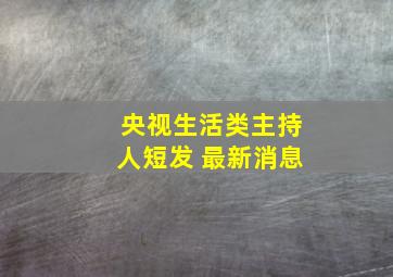 央视生活类主持人短发 最新消息